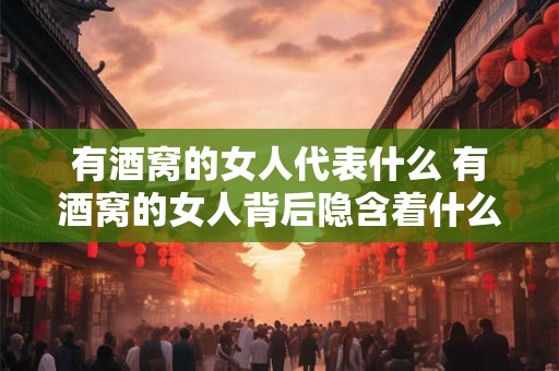 有酒窝的女人代表什么 有酒窝的女人背后隐含着什么意义