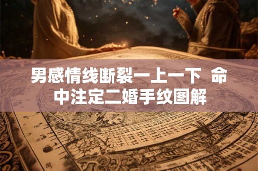 男感情线断裂一上一下 命中注定二婚手纹图解 男感情线断裂一上一下 命中注定二婚手纹图解