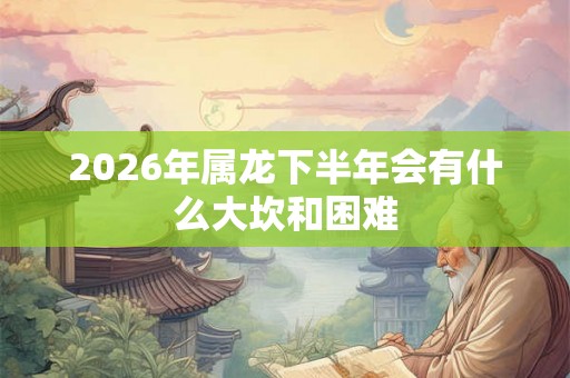 2026年属龙下半年会有什么大坎和困难