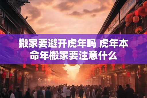 搬家要避开虎年吗 虎年本命年搬家要注意什么