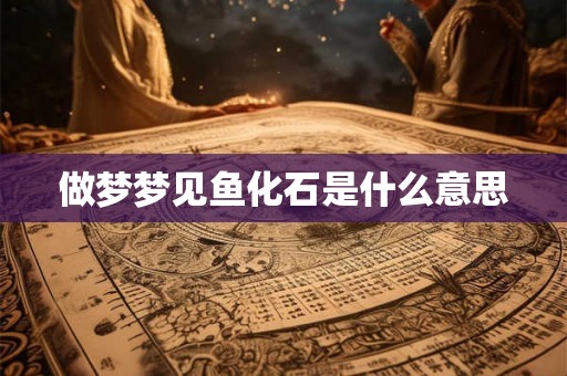 做梦梦见鱼化石是什么意思