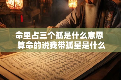命里占三个孤是什么意思  算命的说我带孤星是什么意思