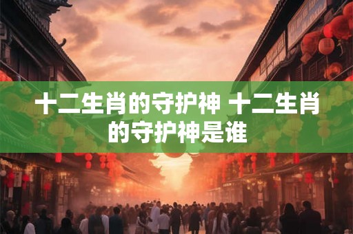十二生肖的守护神 十二生肖的守护神是谁