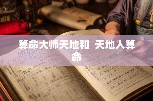 算命大师天地和 天地人算命 算命大师天地和 天地人算命
