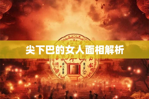 尖下巴的女人面相解析 尖下巴的女人面相解析