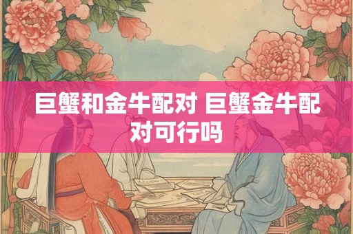 巨蟹和金牛配对 巨蟹金牛配对可行吗