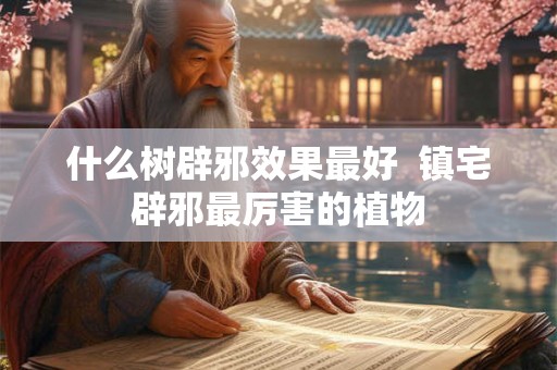 什么树辟邪效果最好  镇宅辟邪最厉害的植物