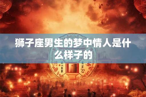 狮子座男生的梦中情人是什么样子的