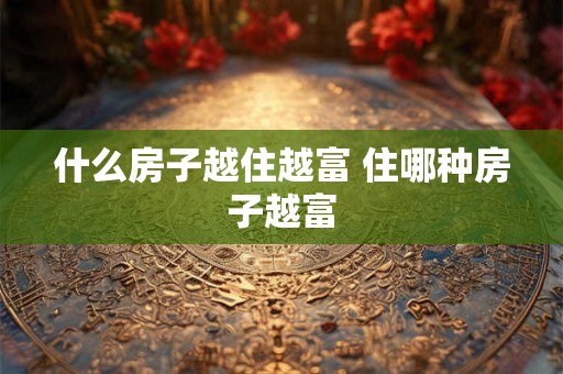 什么房子越住越富 住哪种房子越富