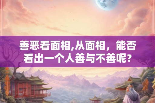 善恶看面相,从面相，能否看出一个人善与不善呢？