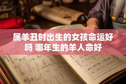 属羊丑时出生的女孩命运好吗 哪年生的羊人命好