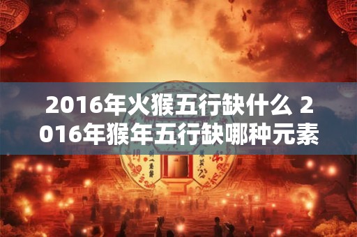2016年火猴五行缺什么 2016年猴年五行缺哪种元素