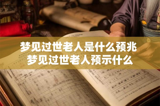 梦见过世老人是什么预兆 梦见过世老人预示什么