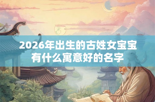 2026年出生的古姓女宝宝有什么寓意好的名字 2026年出生的古姓女宝宝有什么寓意好的名字