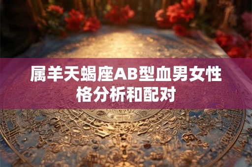属羊天蝎座AB型血男女性格分析和配对 属羊天蝎座AB型血男女性格分析和配对