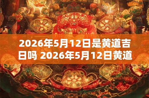 2026年5月12日是黄道吉日吗 2026年5月12日黄道吉日