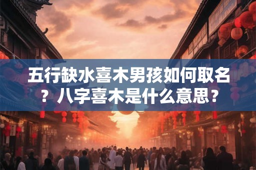 五行缺水喜木男孩如何取名?八字喜木是什么意思? 五行缺水喜木男孩如何取名?八字喜木是什么意思?