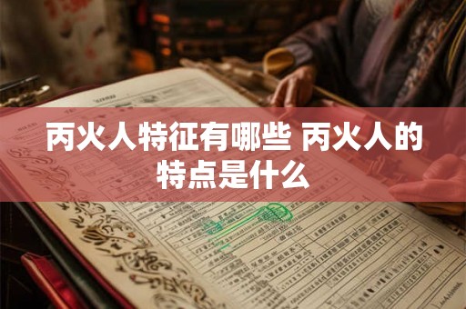 丙火人特征有哪些 丙火人的特点是什么