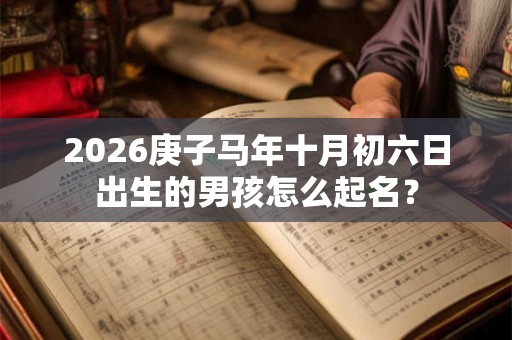 2026庚子马年十月初六日出生的男孩怎么起名？
