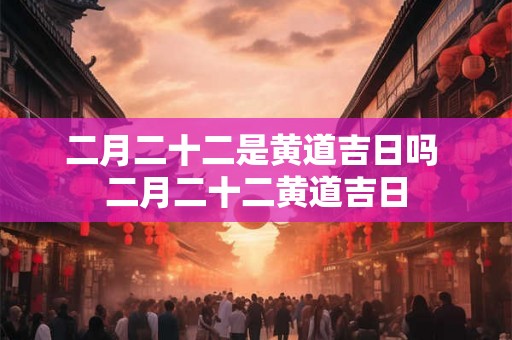 二月二十二是黄道吉日吗 二月二十二黄道吉日 二月二十二是黄道吉日吗 二月二十二黄道吉日
