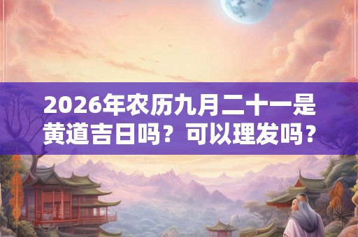 2026年农历九月二十一是黄道吉日吗?可以理发吗? 2026年农历九月二十一是黄道吉日吗?可以理发吗?