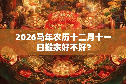 2026马年农历十二月十一日搬家好不好？
