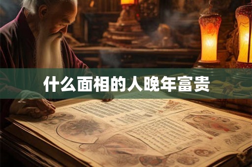 什么面相的人晚年富贵
