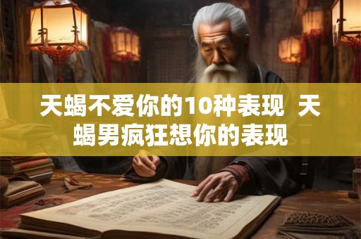 天蝎不爱你的10种表现  天蝎男疯狂想你的表现