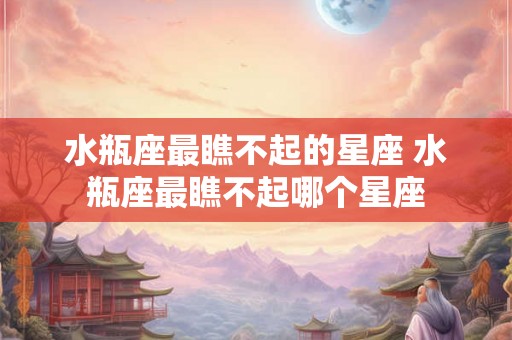 水瓶座最瞧不起的星座 水瓶座最瞧不起哪个星座