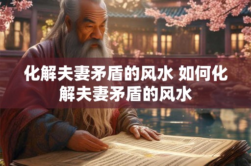 化解夫妻矛盾的风水 如何化解夫妻矛盾的风水