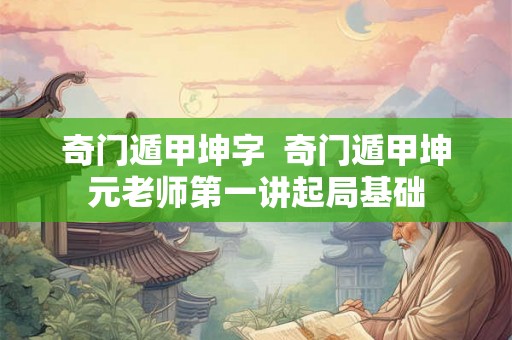奇门遁甲坤字  奇门遁甲坤元老师第一讲起局基础