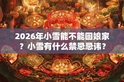 2026年小雪能不能回娘家？小雪有什么禁忌忌讳？