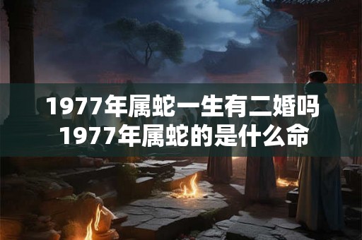 1977年属蛇一生有二婚吗 1977年属蛇的是什么命
