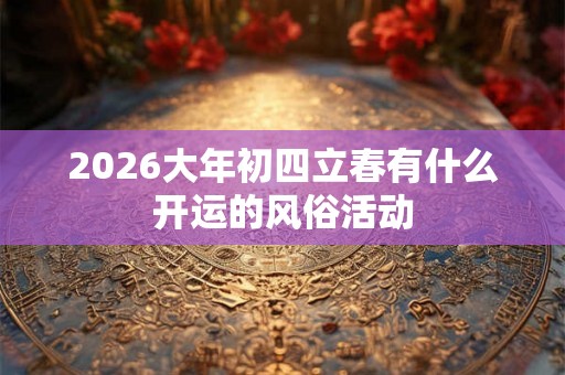 2026大年初四立春有什么开运的风俗活动