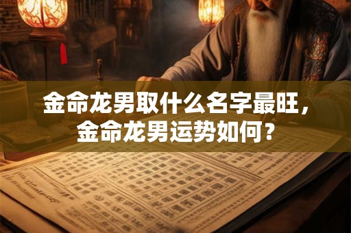 金命龙男取什么名字最旺,金命龙男运势如何? 金命龙男取什么名字最旺,金命龙男运势如何?