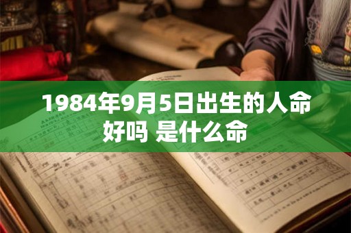 1984年9月5日出生的人命好吗 是什么命 1984年9月5日出生的人命好吗 是什么命