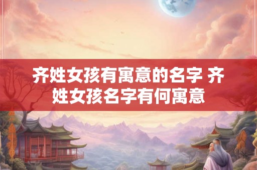 齐姓女孩有寓意的名字 齐姓女孩名字有何寓意