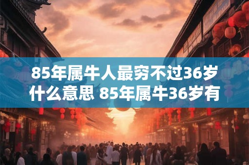 85年属牛人最穷不过36岁什么意思 85年属牛36岁有一灾怎么破解