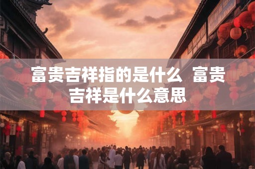 富贵吉祥指的是什么  富贵吉祥是什么意思