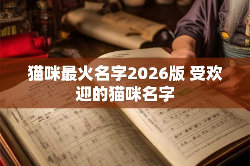 猫咪最火名字2026版 受欢迎的猫咪名字 猫咪最火名字2026版 受欢迎的猫咪名字
