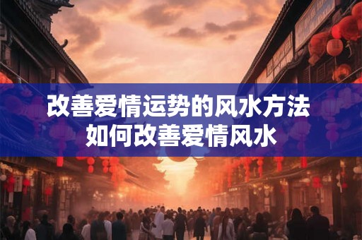 改善爱情运势的风水方法 如何改善爱情风水