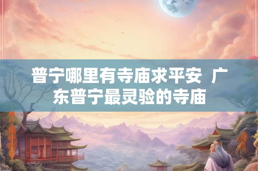 普宁哪里有寺庙求平安 广东普宁最灵验的寺庙 普宁哪里有寺庙求平安 广东普宁最灵验的寺庙