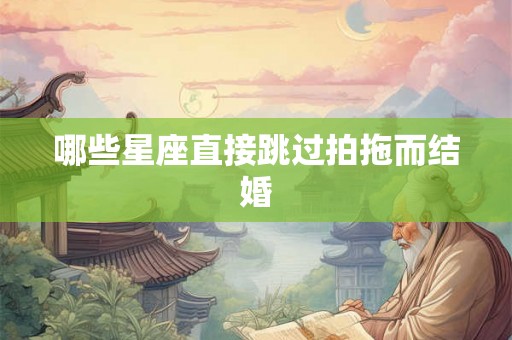 哪些星座直接跳过拍拖而结婚