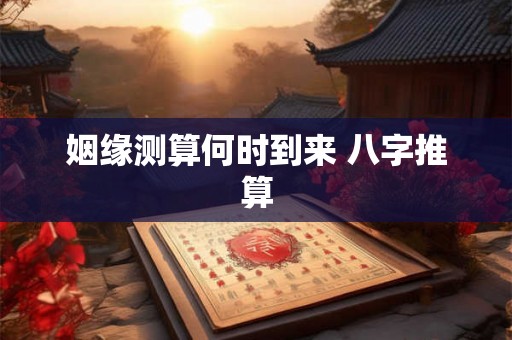 姻缘测算何时到来 八字推算
