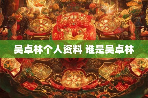吴卓林个人资料 谁是吴卓林 吴卓林个人资料 谁是吴卓林