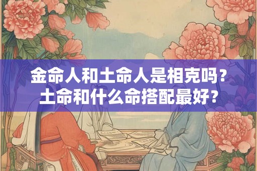 金命人和土命人是相克吗？土命和什么命搭配最好？