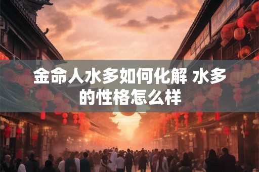 金命人水多如何化解 水多的性格怎么样 金命人水多如何化解 水多的性格怎么样
