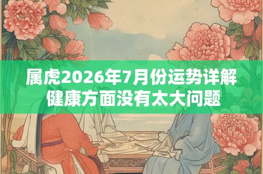 属虎2026年7月份运势详解 健康方面没有太大问题