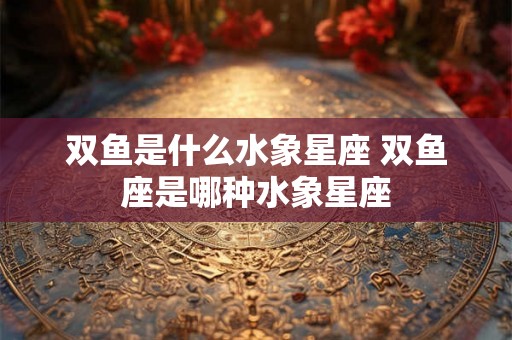 双鱼是什么水象星座 双鱼座是哪种水象星座