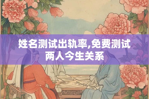 姓名测试出轨率,免费测试两人今生关系 姓名测试出轨率,免费测试两人今生关系